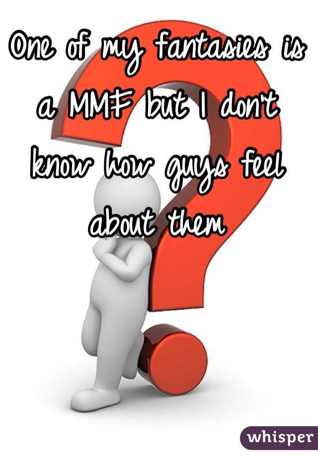 One of my fantasies is a MMF but I don't know how guys feel about them