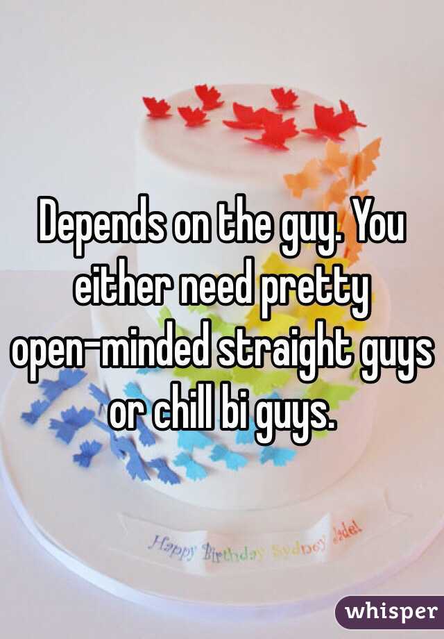 Depends on the guy. You either need pretty 
open-minded straight guys 
or chill bi guys.