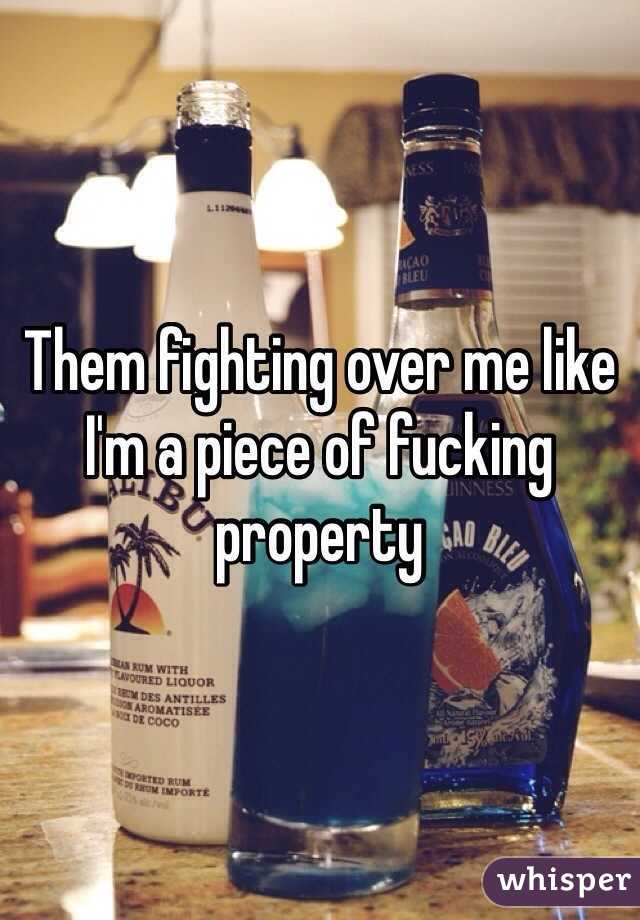 Them fighting over me like I'm a piece of fucking property
