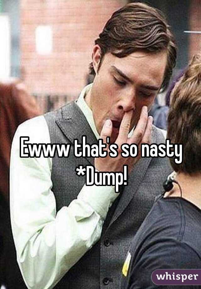 Ewww that's so nasty *Dump!