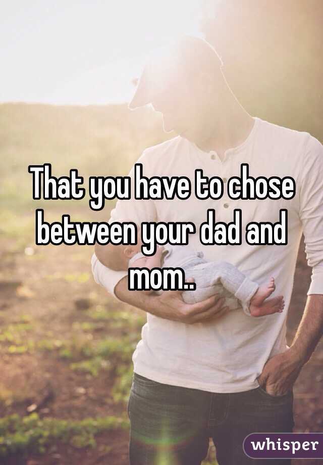 That you have to chose between your dad and mom..