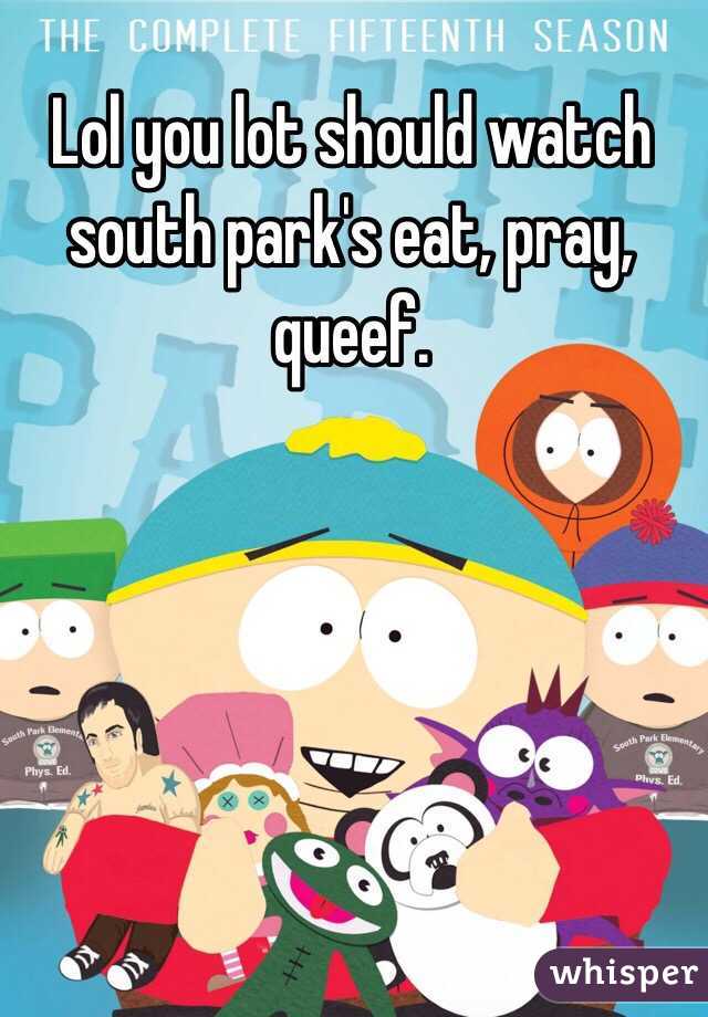 Lol you lot should watch south park's eat, pray, queef. 