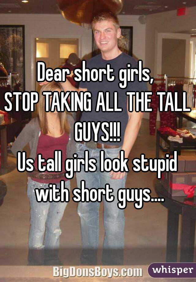 Dear short girls, 
STOP TAKING ALL THE TALL GUYS!!! 
Us tall girls look stupid with short guys....