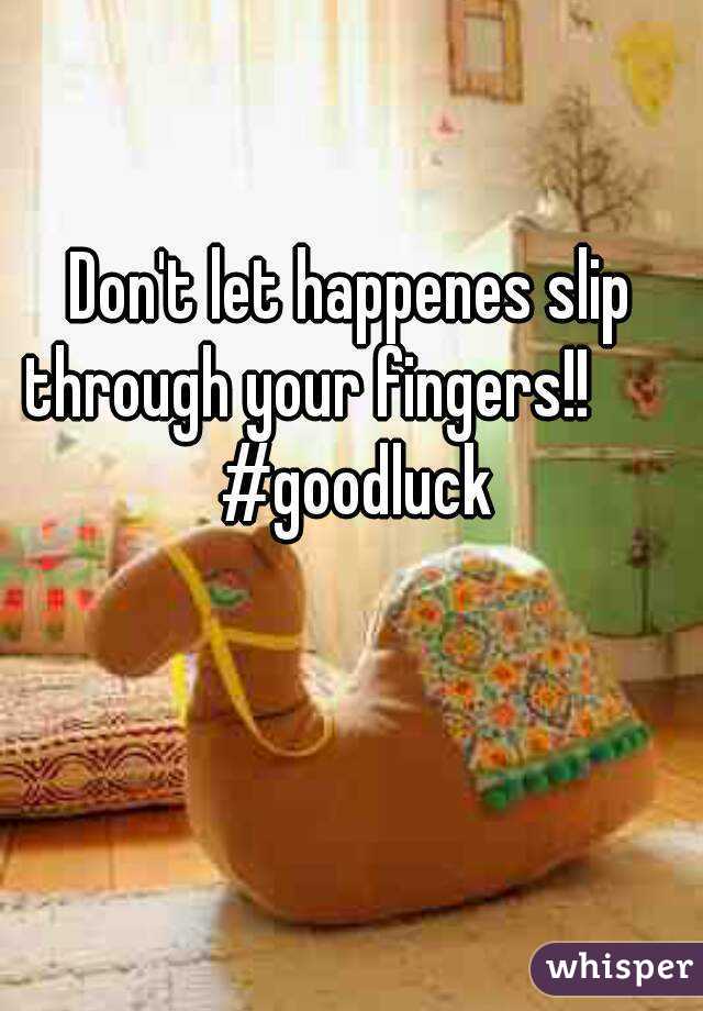 Don't let happenes slip through your fingers!!        #goodluck