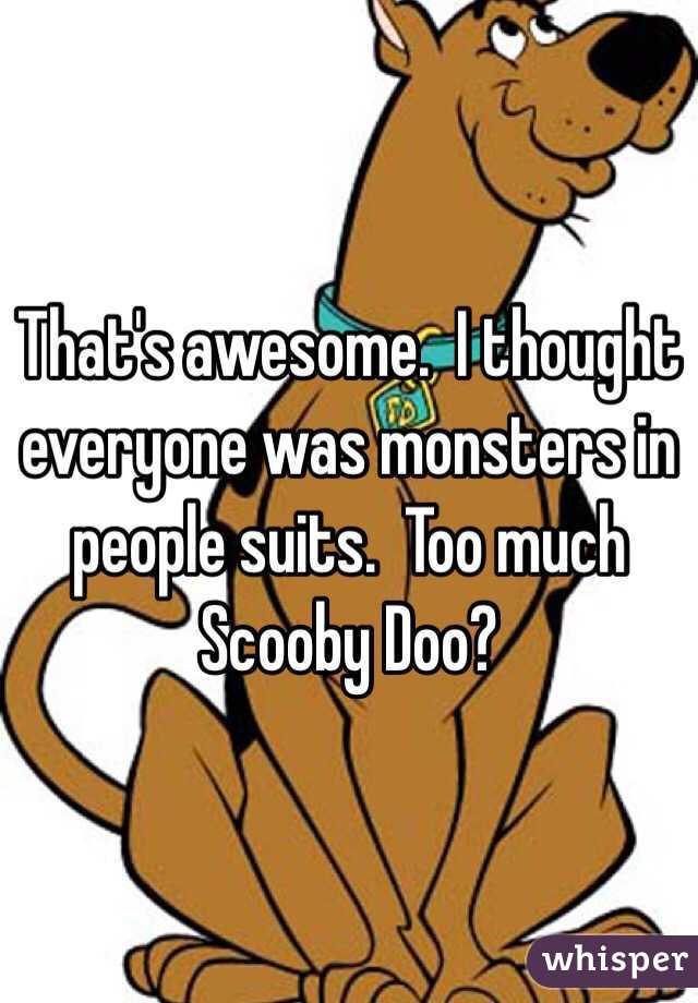 That's awesome.  I thought everyone was monsters in people suits.  Too much Scooby Doo?