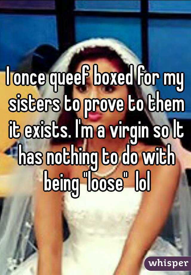 I once queef boxed for my sisters to prove to them it exists. I'm a virgin so It has nothing to do with being "loose"  lol