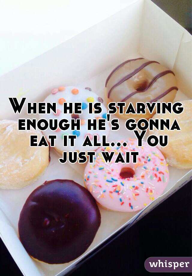 When he is starving enough he's gonna eat it all... You just wait
