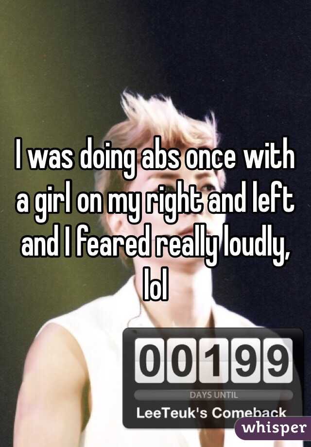 I was doing abs once with a girl on my right and left and I feared really loudly, lol