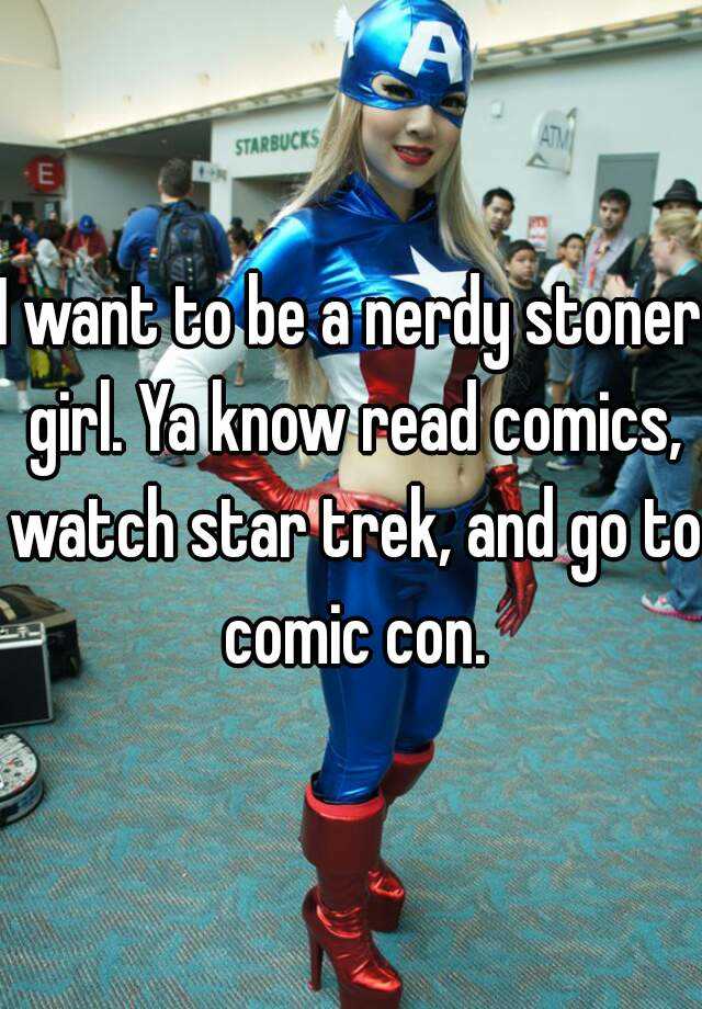 I Want To Be A Nerdy Stoner Girl Ya Know Read Comics Watch Star Trek And Go To Comic Con