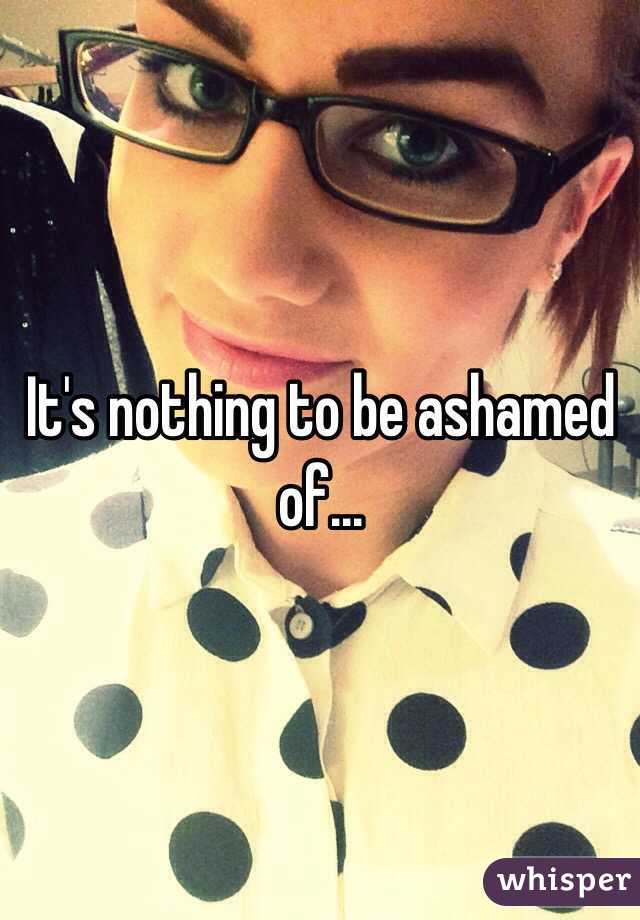 It's nothing to be ashamed of...
