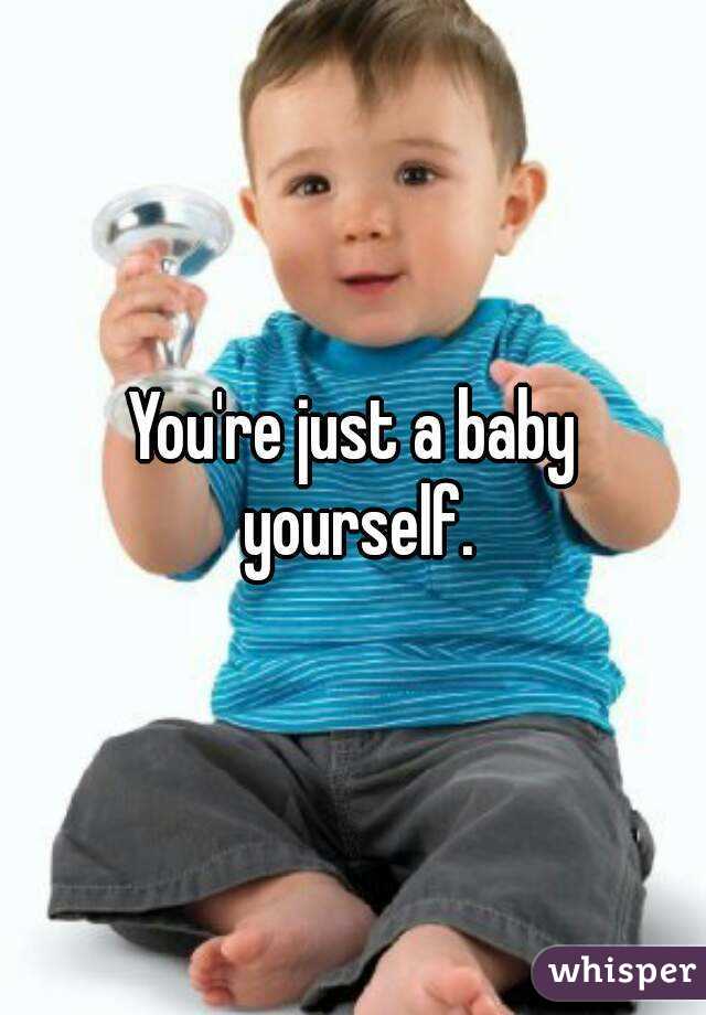 You're just a baby yourself.