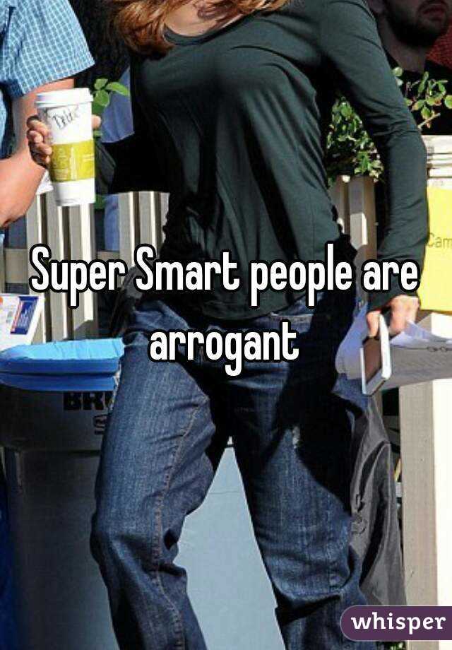 Super Smart people are arrogant 
