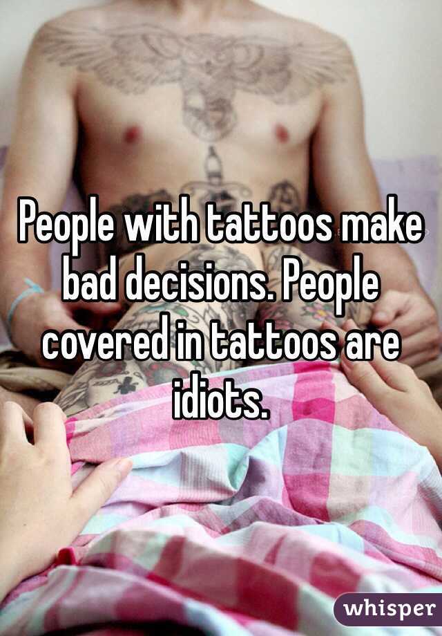 People with tattoos make bad decisions. People covered in tattoos are idiots. 