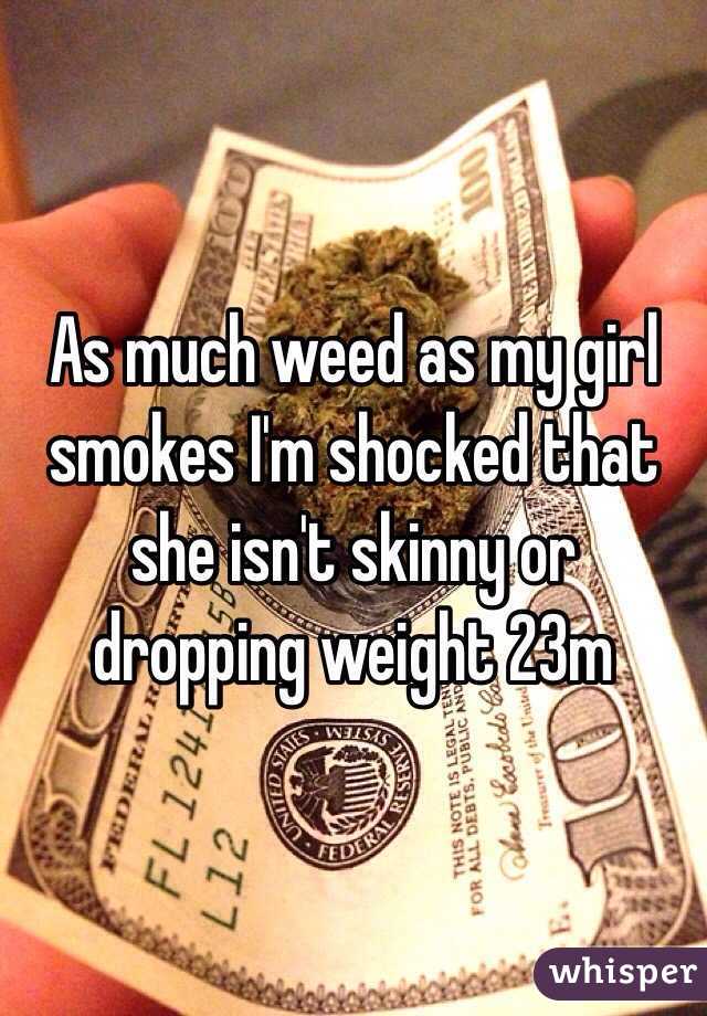 As much weed as my girl smokes I'm shocked that she isn't skinny or dropping weight 23m 