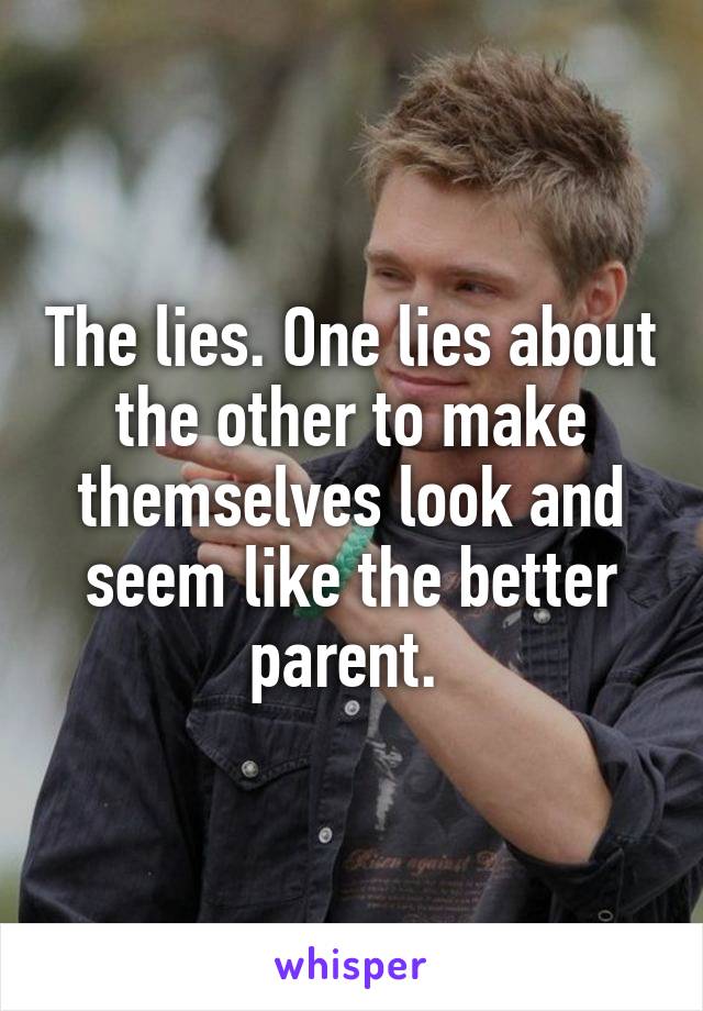 The lies. One lies about the other to make themselves look and seem like the better parent. 