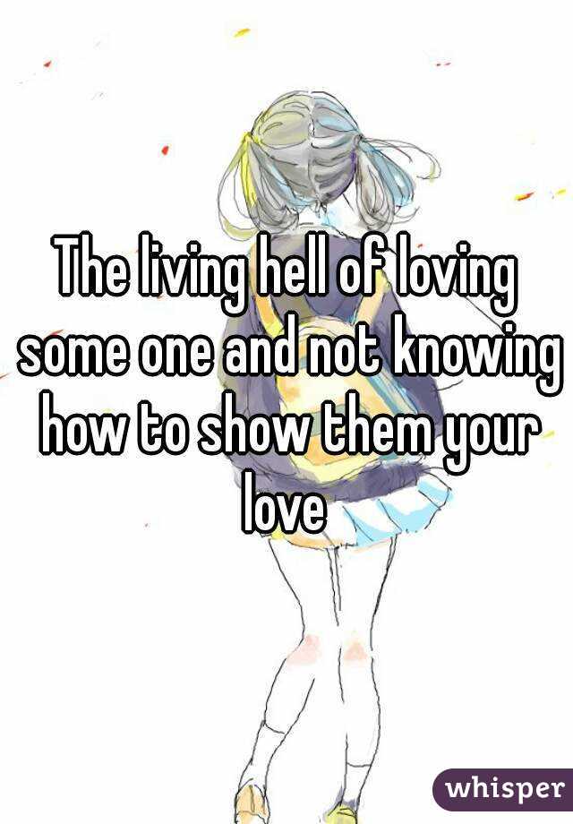 The living hell of loving some one and not knowing how to show them your love 