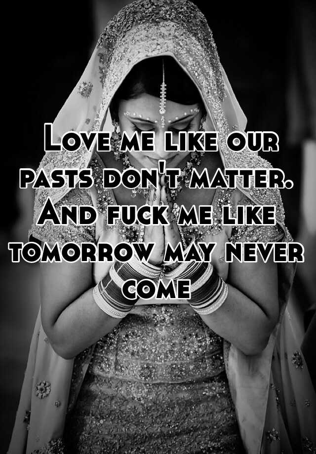 Love Me Like Our Pasts Don T Matter And Fuck Me Like Tomorrow May Never Come