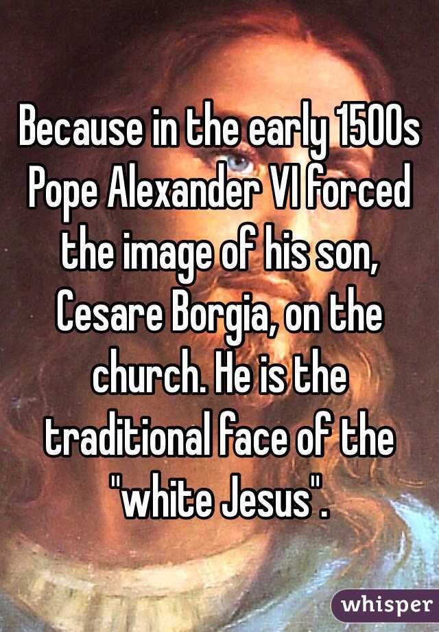 Because in the early 1500s Pope Alexander VI forced the image of his son, Cesare Borgia, on the church. He is the traditional face of the "white Jesus".