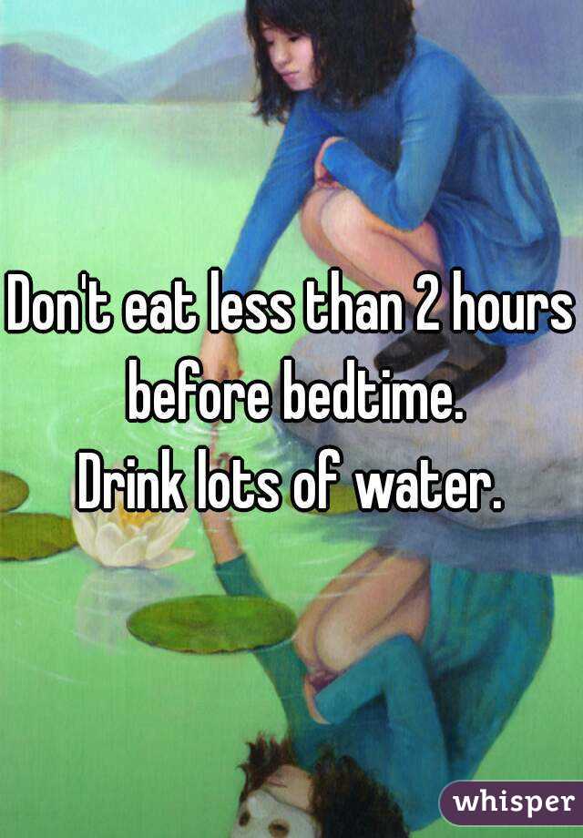 Don't eat less than 2 hours before bedtime.
Drink lots of water.