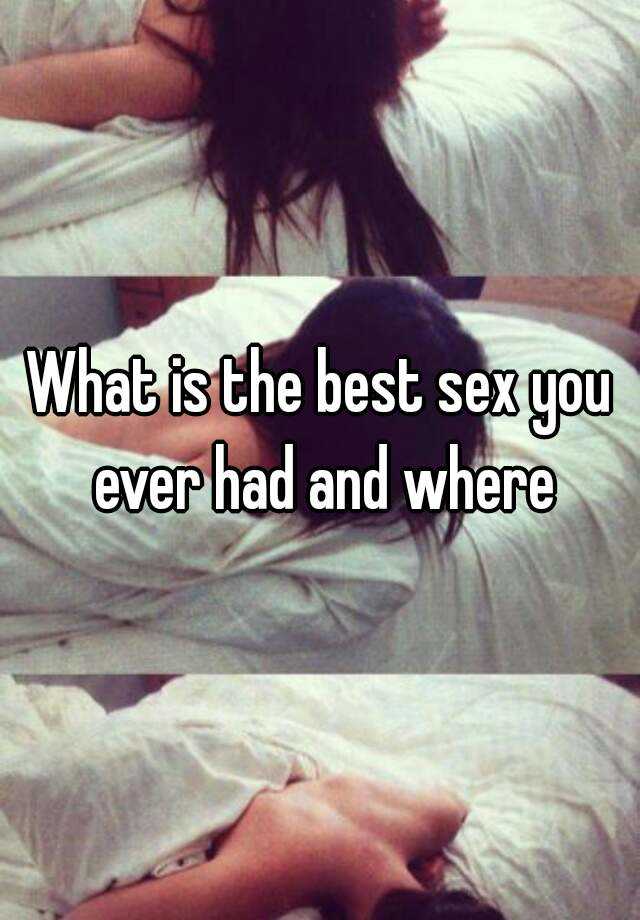 What Is The Best Sex You Ever Had And Where 