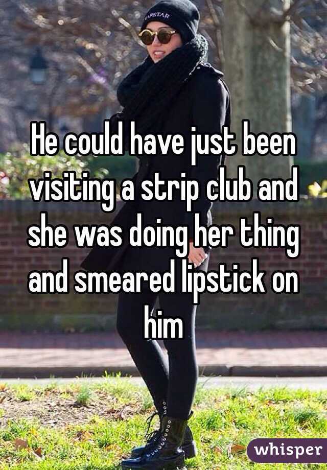 He could have just been visiting a strip club and she was doing her thing and smeared lipstick on him