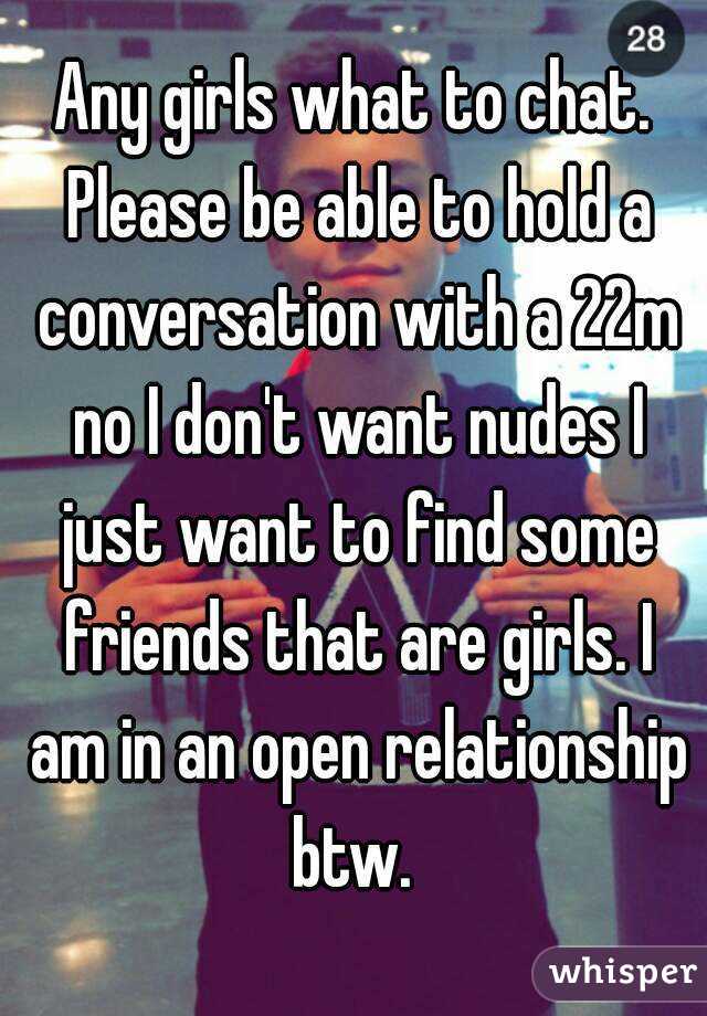 Any girls what to chat. Please be able to hold a conversation with a 22m no I don't want nudes I just want to find some friends that are girls. I am in an open relationship btw. 