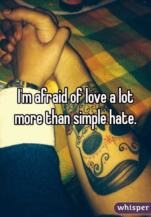 I'm afraid of love a lot more than simple hate.