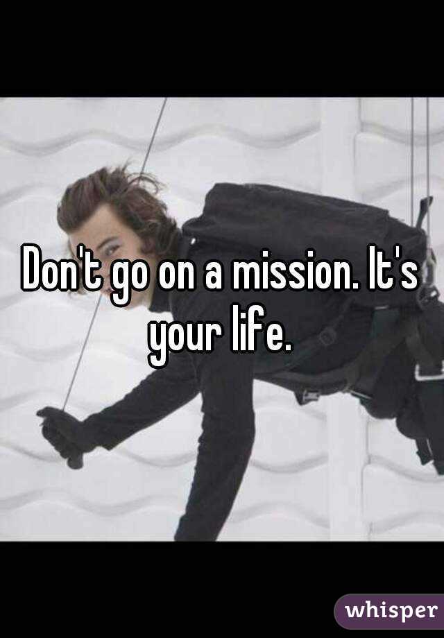 Don't go on a mission. It's your life. 