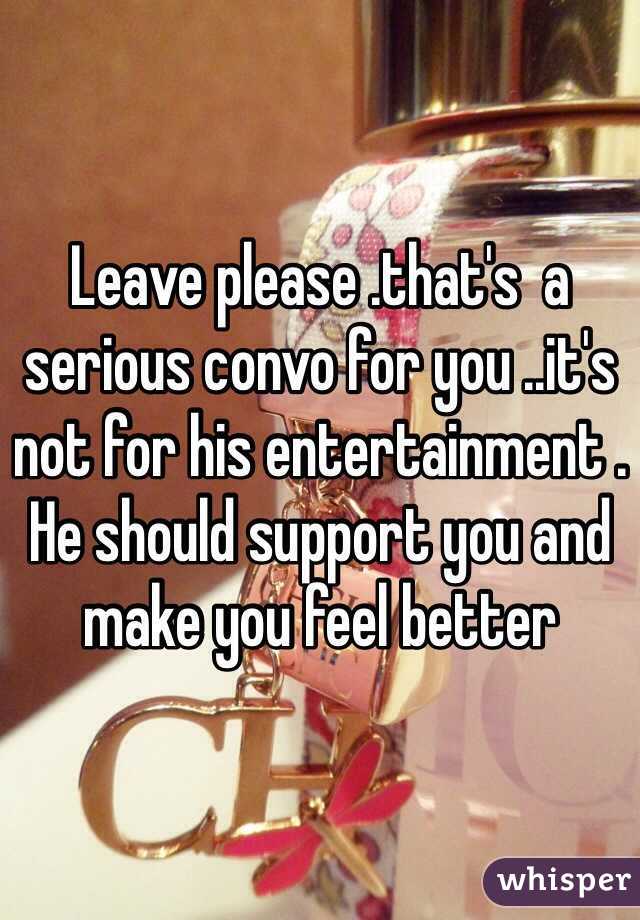 Leave please .that's  a serious convo for you ..it's not for his entertainment . He should support you and make you feel better