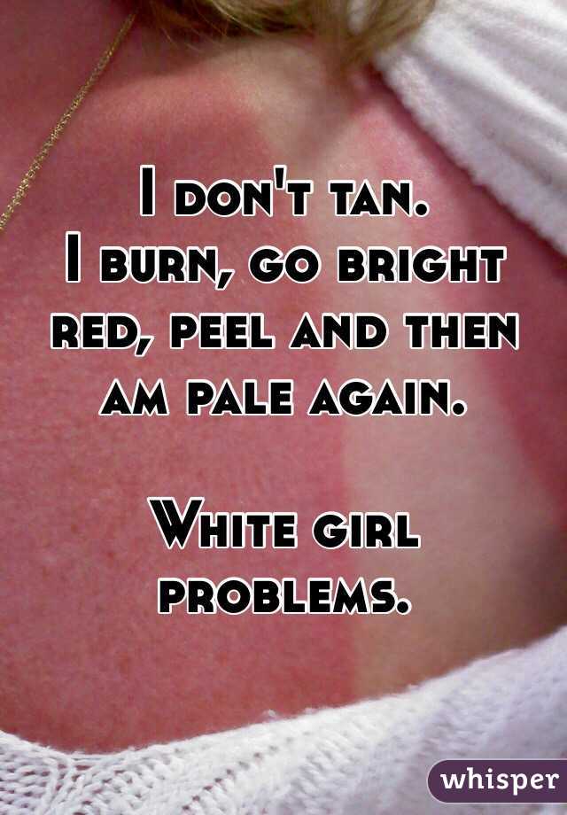 I don't tan. 
I burn, go bright red, peel and then am pale again. 

White girl problems. 