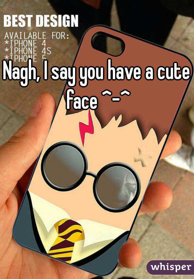 Nagh, I say you have a cute face ^-^