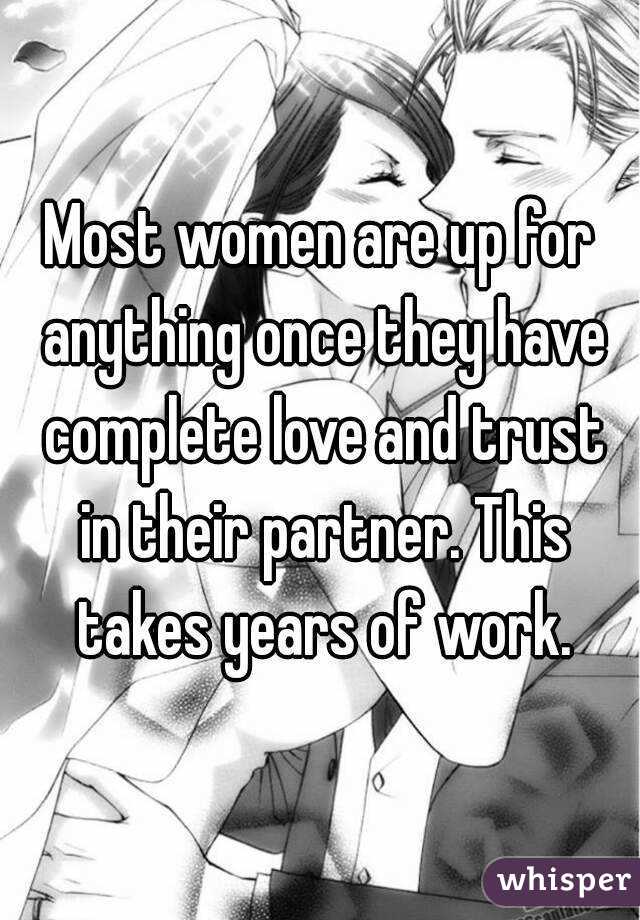Most women are up for anything once they have complete love and trust in their partner. This takes years of work.