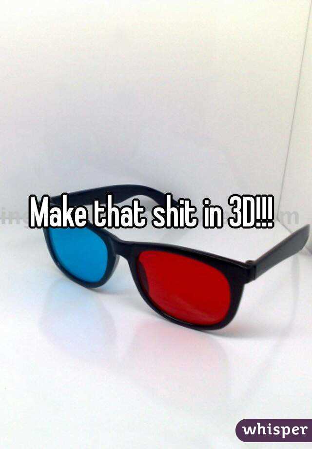 Make that shit in 3D!!!