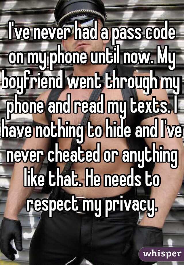 I've never had a pass code on my phone until now. My boyfriend went through my phone and read my texts. I have nothing to hide and I've never cheated or anything like that. He needs to respect my privacy. 