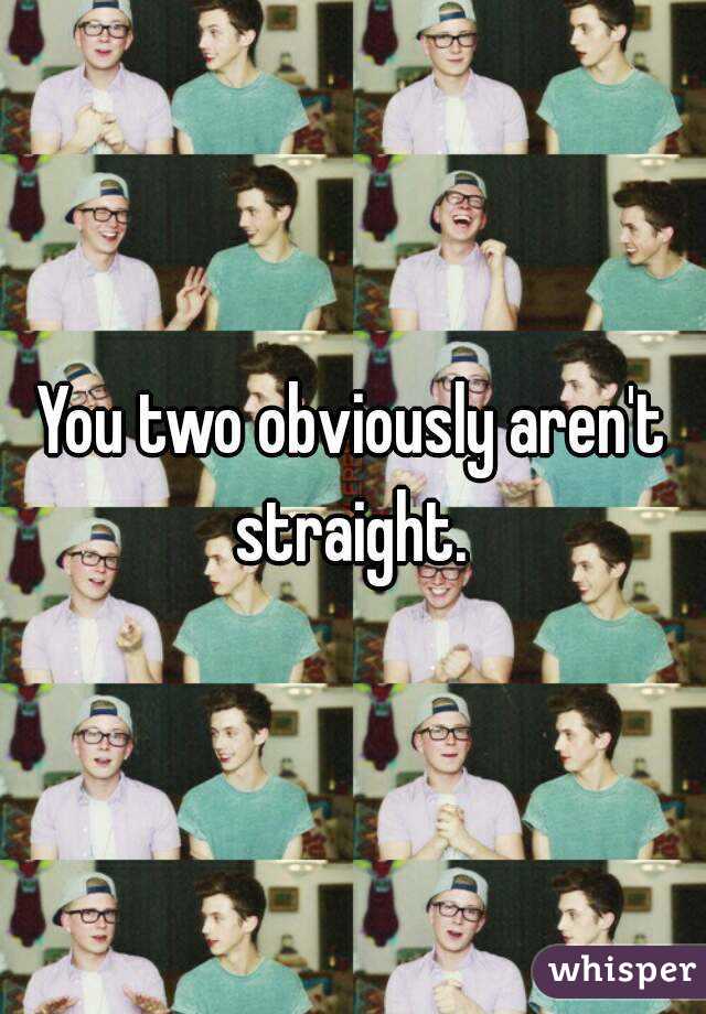 You two obviously aren't straight. 