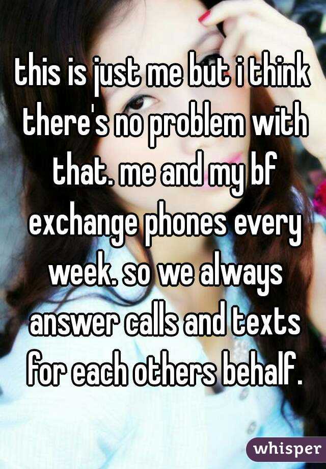 this is just me but i think there's no problem with that. me and my bf exchange phones every week. so we always answer calls and texts for each others behalf.