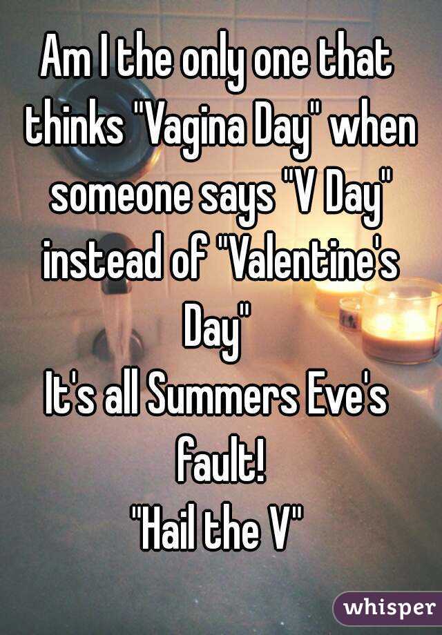 Am I the only one that thinks "Vagina Day" when someone says "V Day" instead of "Valentine's Day" 
It's all Summers Eve's fault!
"Hail the V"
