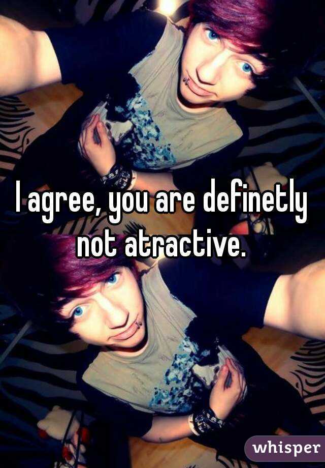 I agree, you are definetly not atractive. 