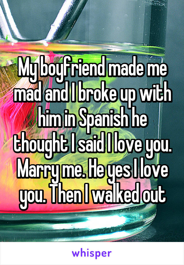 My boyfriend made me mad and I broke up with him in Spanish he thought I said I love you. Marry me. He yes I love you. Then I walked out
