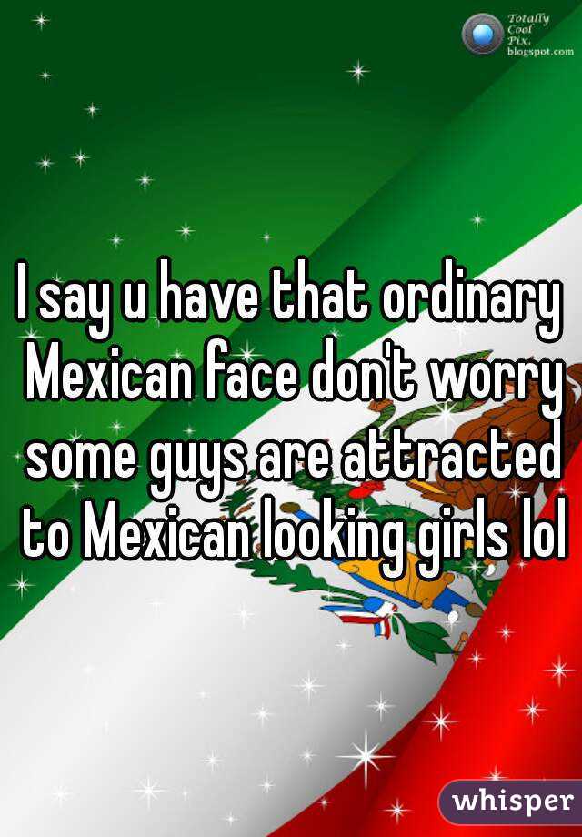 I say u have that ordinary Mexican face don't worry some guys are attracted to Mexican looking girls lol