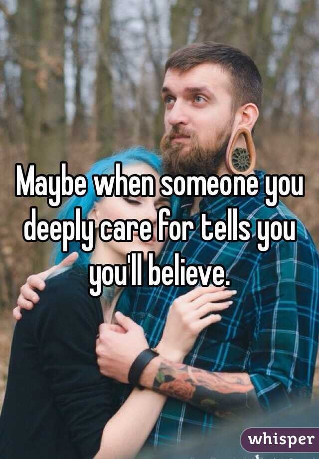 Maybe when someone you deeply care for tells you you'll believe. 