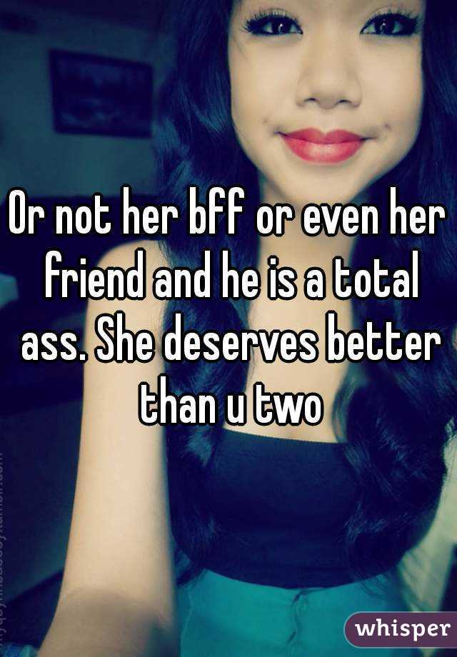 Or not her bff or even her friend and he is a total ass. She deserves better than u two