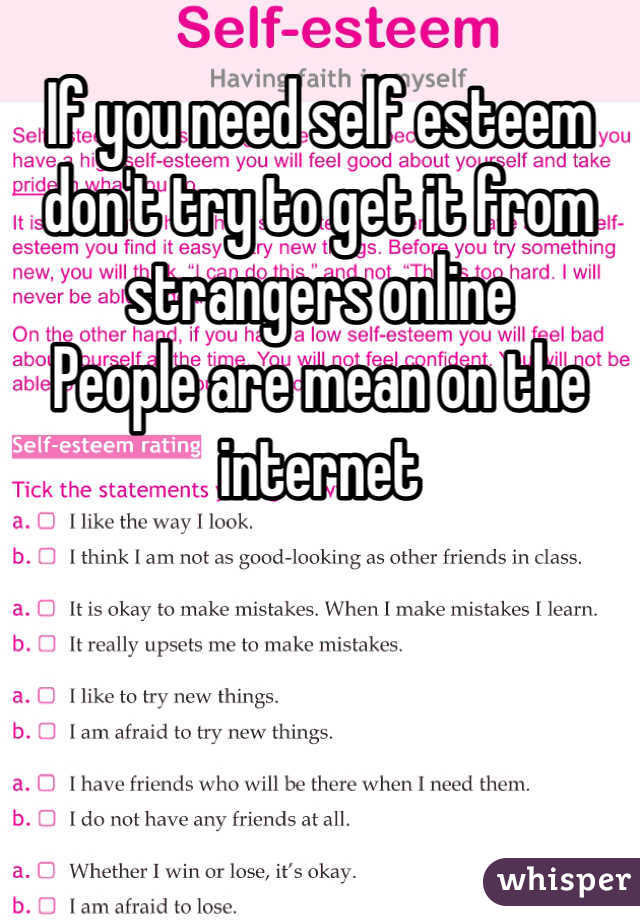 If you need self esteem don't try to get it from strangers online
People are mean on the internet  