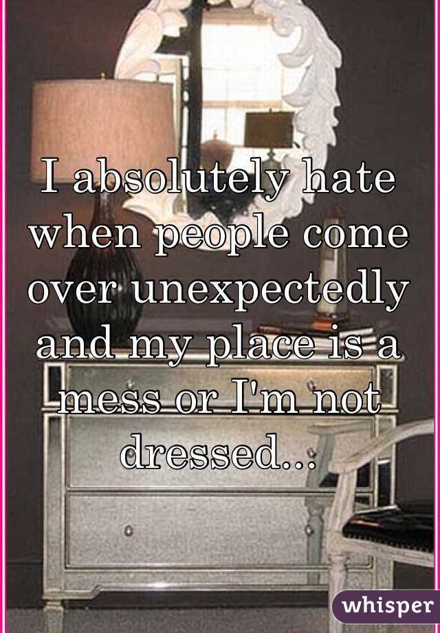 I absolutely hate when people come over unexpectedly and my place is a mess or I'm not dressed...