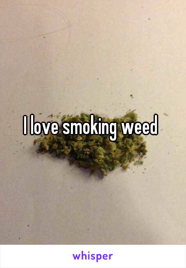 I love smoking weed 