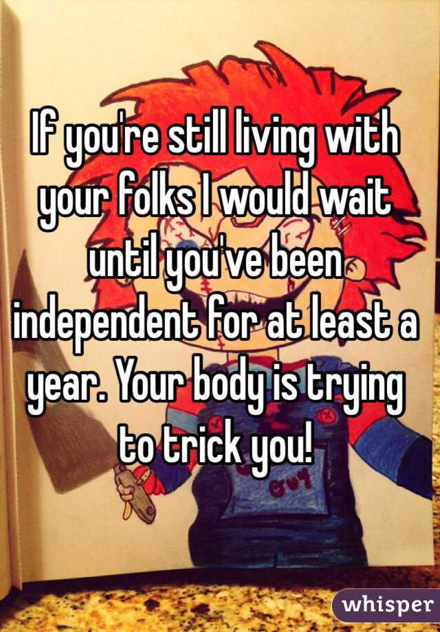 If you're still living with your folks I would wait until you've been independent for at least a year. Your body is trying to trick you!