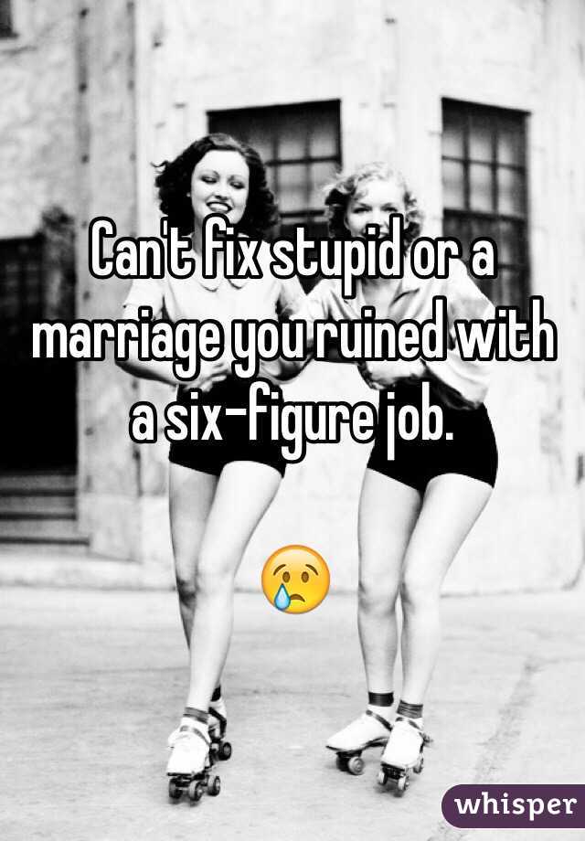 Can't fix stupid or a marriage you ruined with a six-figure job.

😢