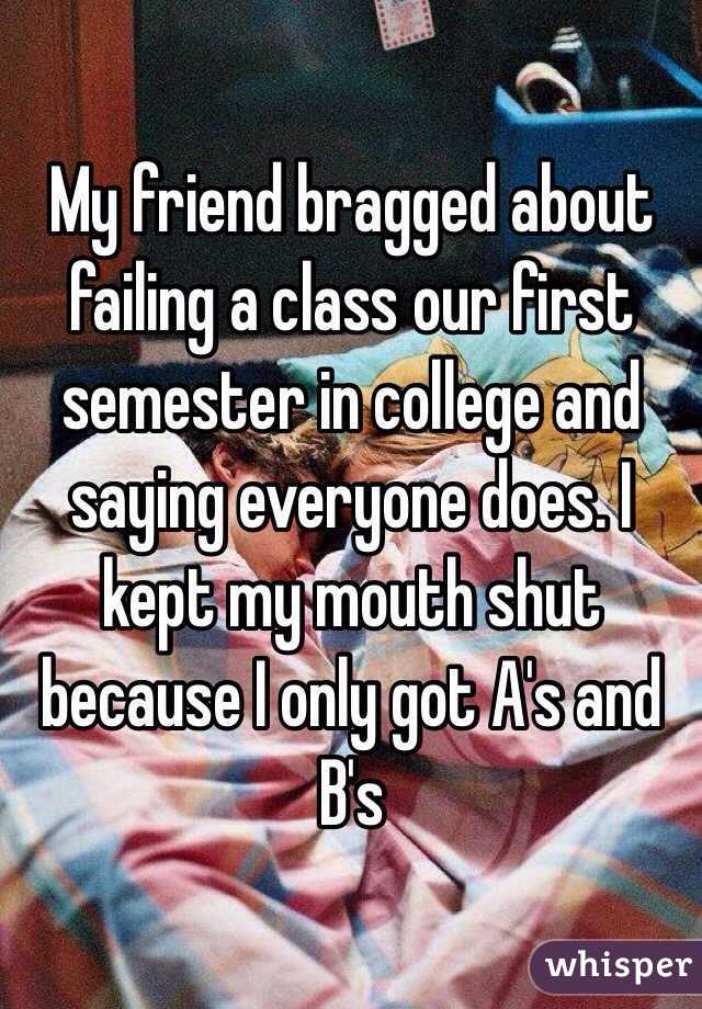 My friend bragged about failing a class our first semester in college and saying everyone does. I kept my mouth shut because I only got A's and B's