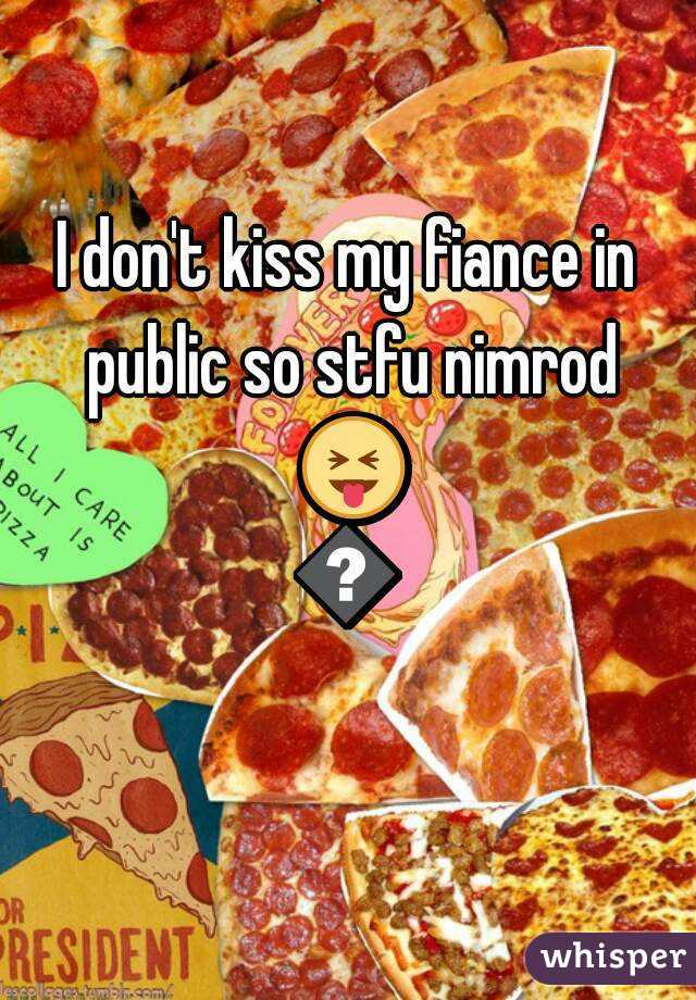 I don't kiss my fiance in public so stfu nimrod 😝😂