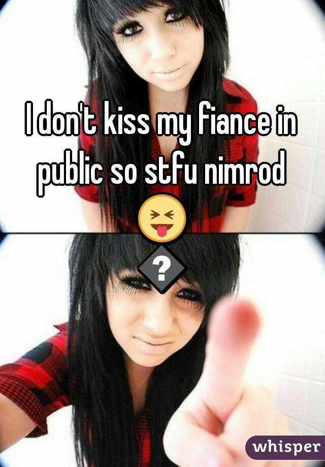 I don't kiss my fiance in public so stfu nimrod 
😝😘